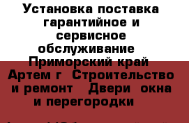 Установка поставка гарантийное и сервисное обслуживание - Приморский край, Артем г. Строительство и ремонт » Двери, окна и перегородки   